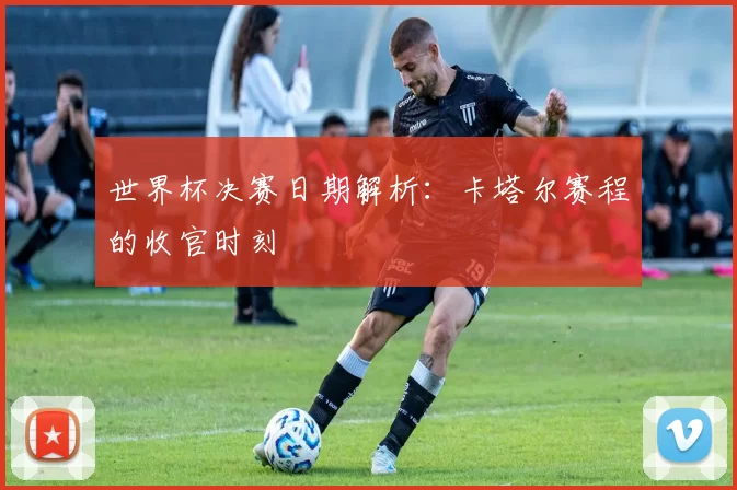 世界杯决赛日期解析:卡塔尔赛程的收官时刻