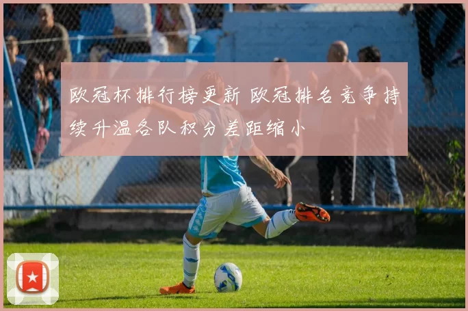 欧冠杯排行榜更新 欧冠排名竞争持续升温各队积分差距缩小