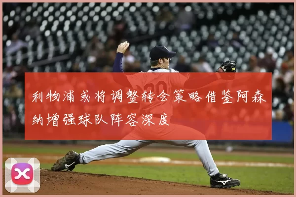 利物浦或将调整转会策略借鉴阿森纳增强球队阵容深度