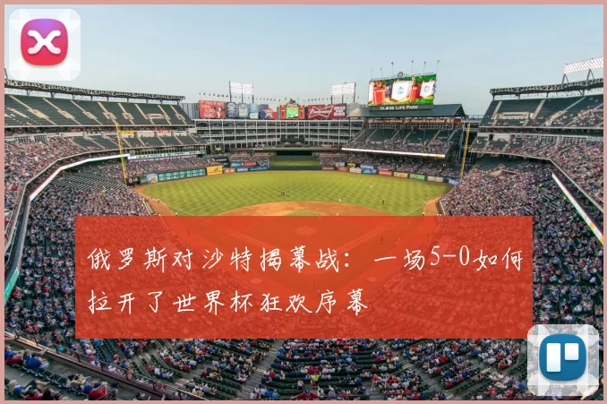 俄罗斯对沙特揭幕战:一场5-0如何拉开了世界杯狂欢序幕