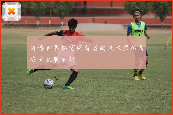 万博世界杯官网背后的技术架构与安全机制剖析