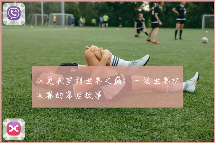从更衣室到世界之巅：一场世界杯决赛的幕后故事