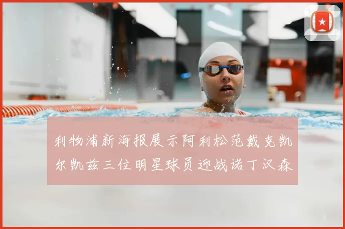 利物浦新海报展示阿利松范戴克凯尔凯兹三位明星球员迎战诺丁汉森林