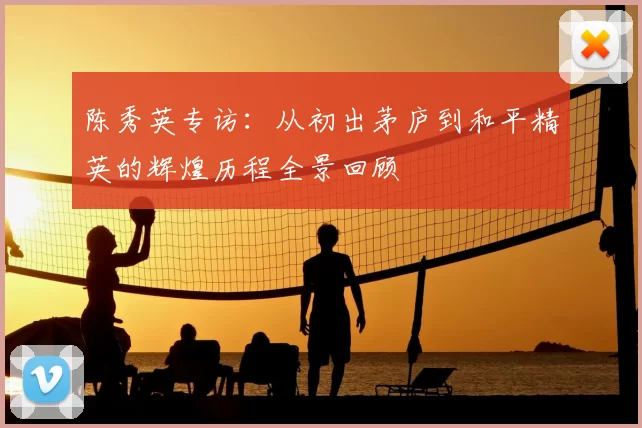 陈秀英专访:从初出茅庐到和平精英的辉煌历程全景回顾