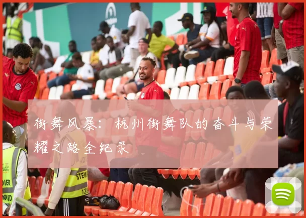 街舞风暴:杭州街舞队的奋斗与荣耀之路全纪录