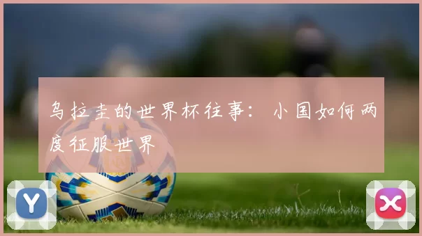 乌拉圭的世界杯往事：小国如何两度征服世界