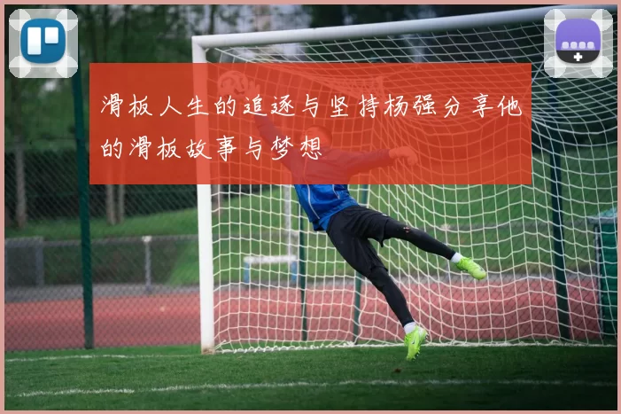 滑板人生的追逐与坚持杨强分享他的滑板故事与梦想