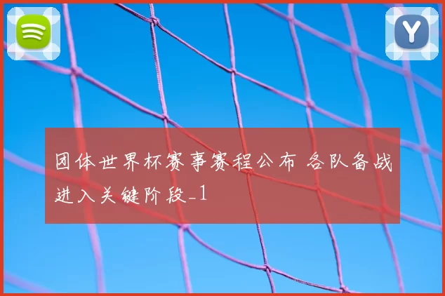 团体世界杯赛事赛程公布 各队备战进入关键阶段_1
