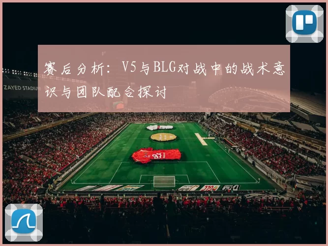 赛后分析：V5与BLG对战中的战术意识与团队配合探讨