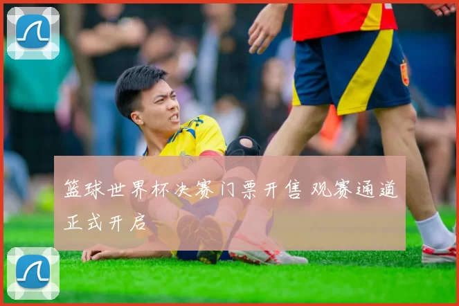 篮球世界杯决赛门票开售 观赛通道正式开启