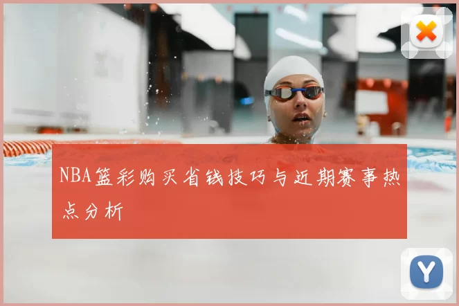 NBA篮彩购买省钱技巧与近期赛事热点分析