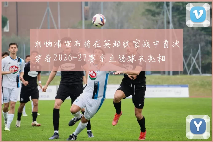 利物浦宣布将在英超收官战中首次穿着2026-27赛季主场球衣亮相