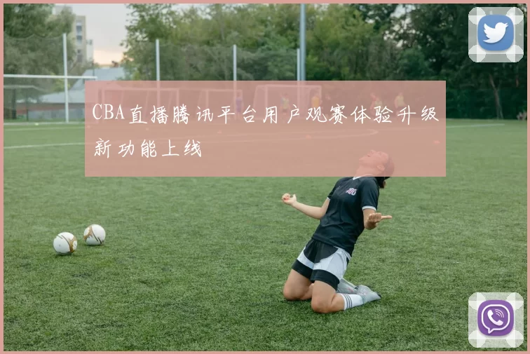 CBA直播腾讯平台用户观赛体验升级新功能上线