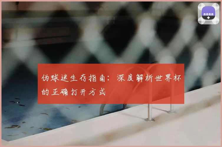 伪球迷生存指南:深度解析世界杯的正确打开方式