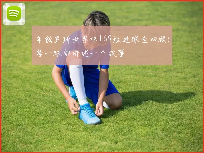 年俄罗斯世界杯169粒进球全回顾:每一球都讲述一个故事