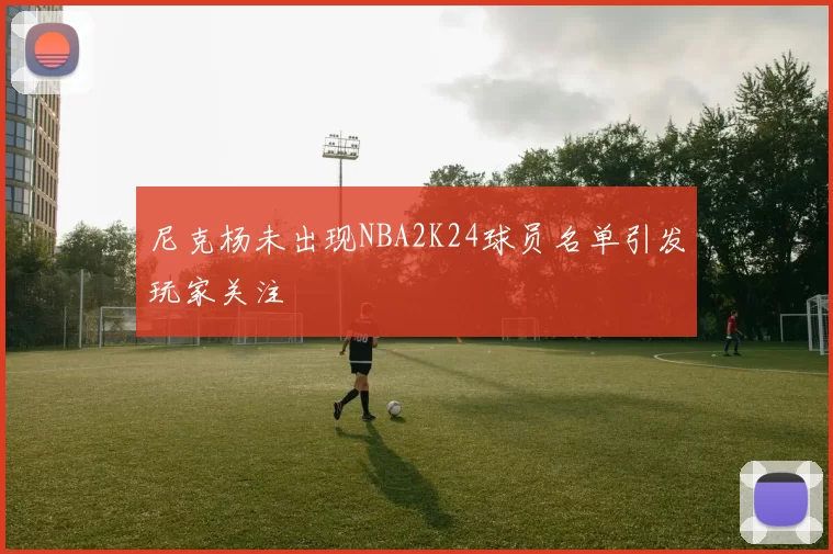 尼克杨未出现NBA2K24球员名单引发玩家关注