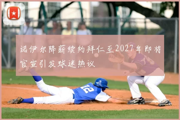 诺伊尔降薪续约拜仁至2027年即将官宣引发球迷热议