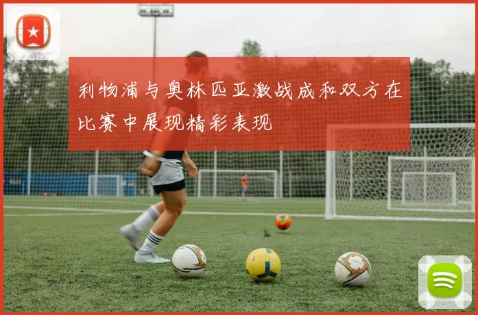 利物浦与奥林匹亚激战成和双方在比赛中展现精彩表现