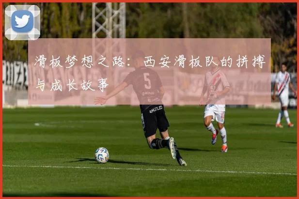 滑板梦想之路:西安滑板队的拼搏与成长故事