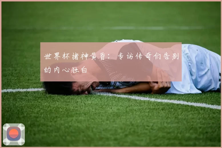 世界杯诸神黄昏:专访传奇们告别的内心独白