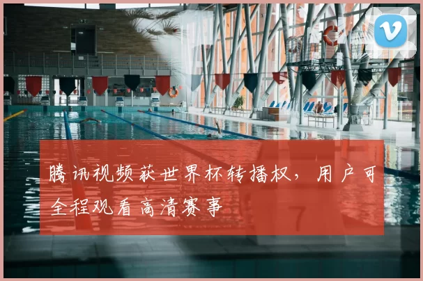 腾讯视频获世界杯转播权,用户可全程观看高清赛事