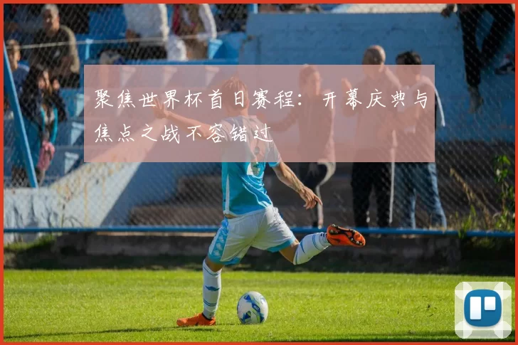 聚焦世界杯首日赛程:开幕庆典与焦点之战不容错过