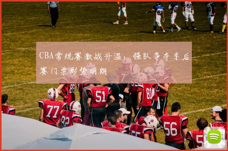 CBA常规赛激战升温，强队争夺季后赛门票形势明朗