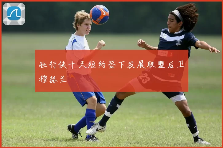 独行侠十天短约签下发展联盟后卫穆赫兰