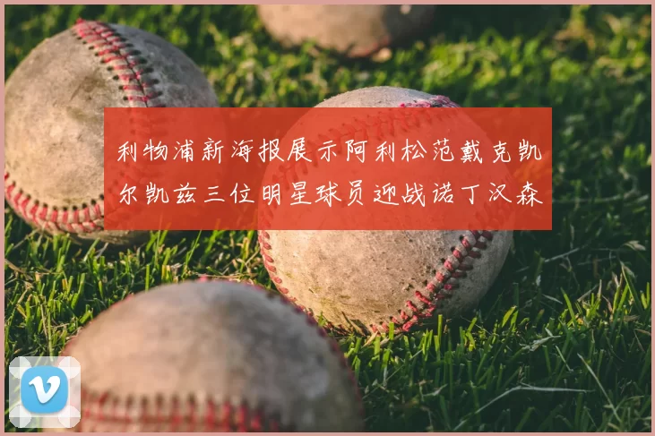 利物浦新海报展示阿利松范戴克凯尔凯兹三位明星球员迎战诺丁汉森林