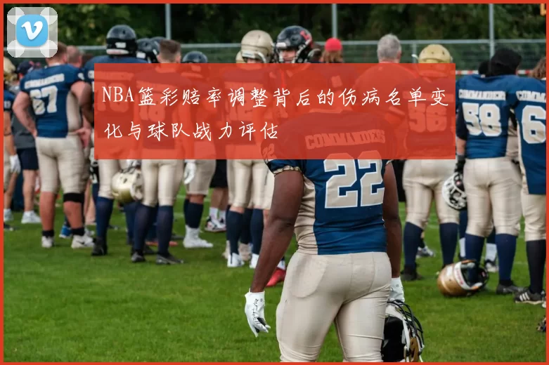 NBA篮彩赔率调整背后的伤病名单变化与球队战力评估