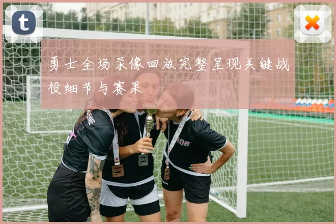 勇士全场录像回放完整呈现关键战役细节与赛果