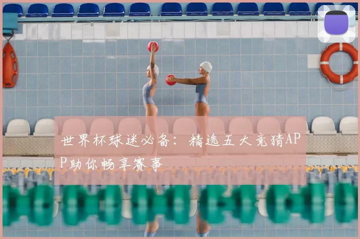 世界杯球迷必备：精选五大竞猜APP助你畅享赛事