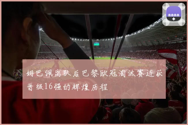 姆巴佩离队后巴黎欧冠淘汰赛连获晋级16强的辉煌历程