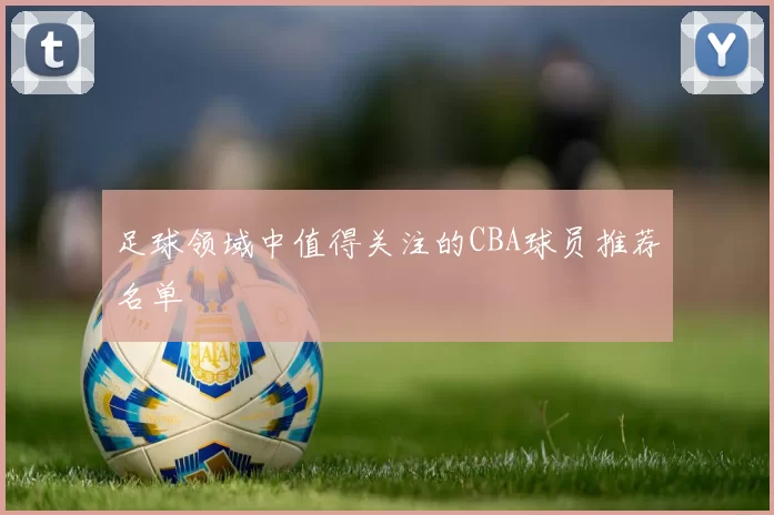 足球领域中值得关注的CBA球员推荐名单