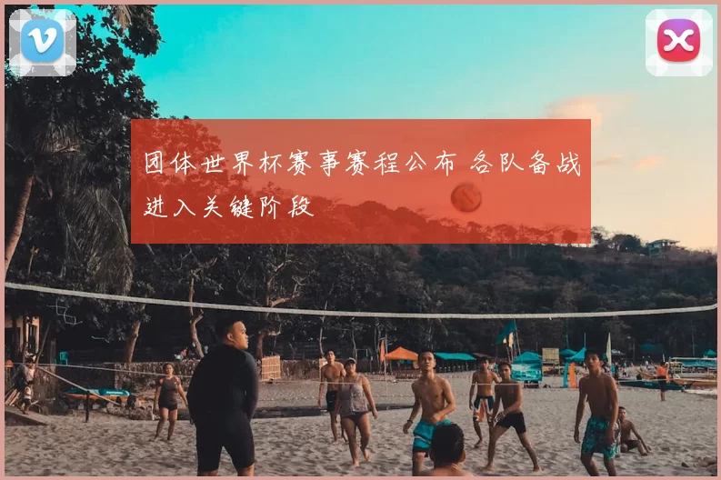 团体世界杯赛事赛程公布 各队备战进入关键阶段