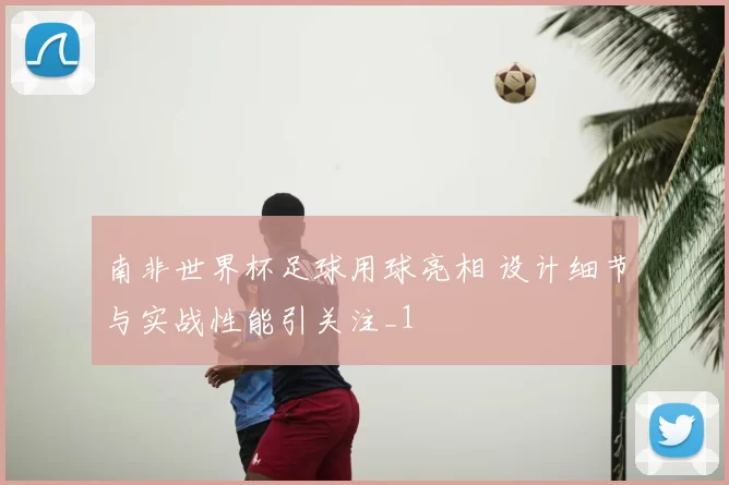 南非世界杯足球用球亮相 设计细节与实战性能引关注_1