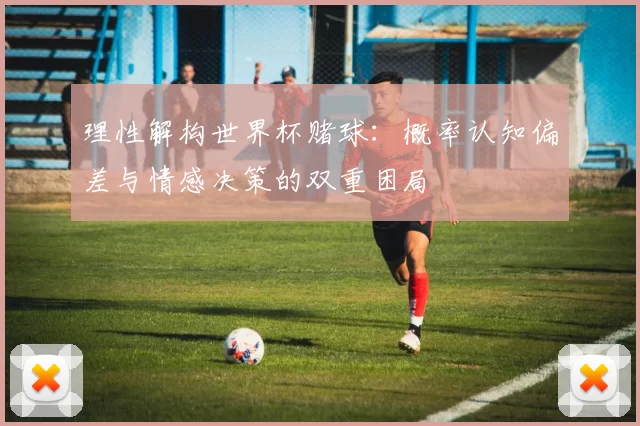 理性解构世界杯赌球:概率认知偏差与情感决策的双重困局