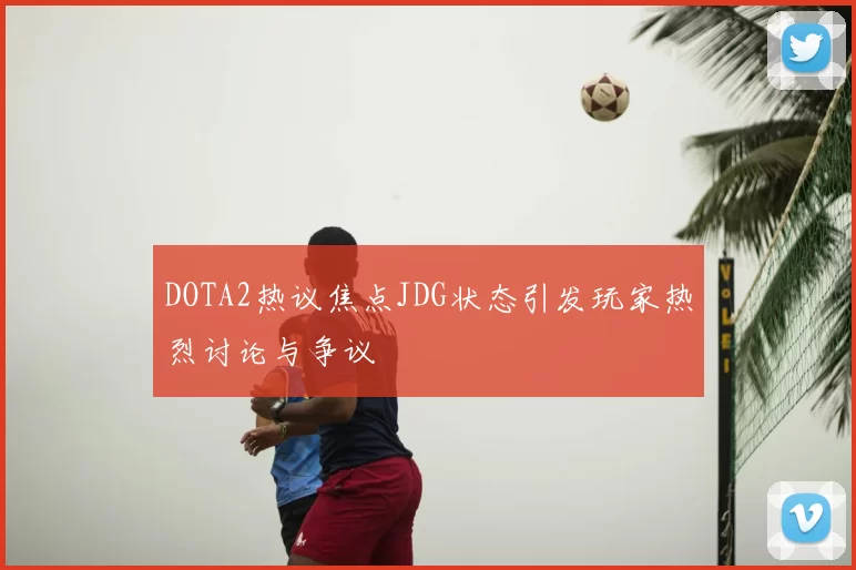 DOTA2热议焦点JDG状态引发玩家热烈讨论与争议