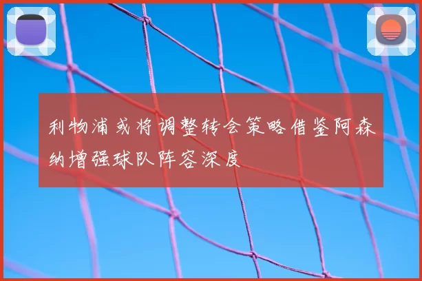 利物浦或将调整转会策略借鉴阿森纳增强球队阵容深度