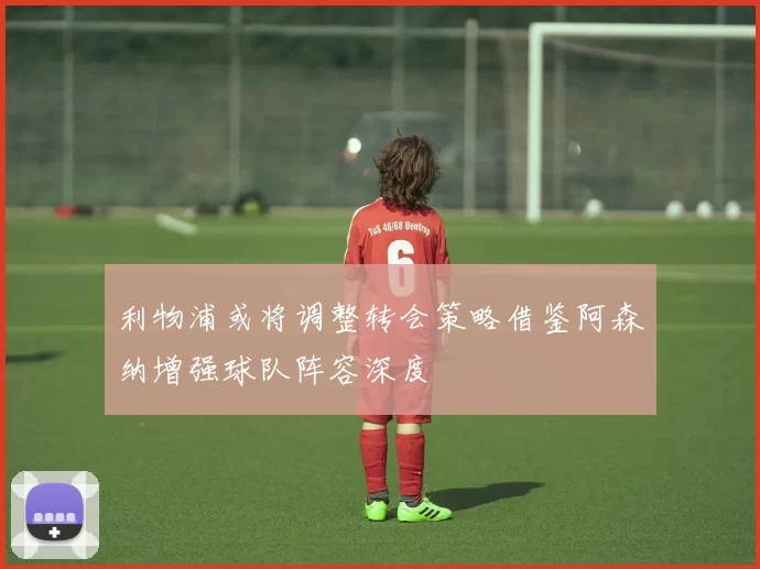 利物浦或将调整转会策略借鉴阿森纳增强球队阵容深度