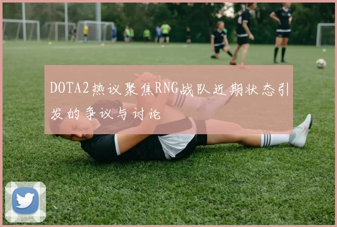DOTA2热议聚焦RNG战队近期状态引发的争议与讨论