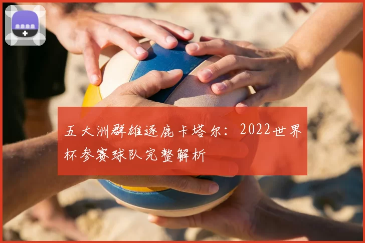 五大洲群雄逐鹿卡塔尔:2022世界杯参赛球队完整解析
