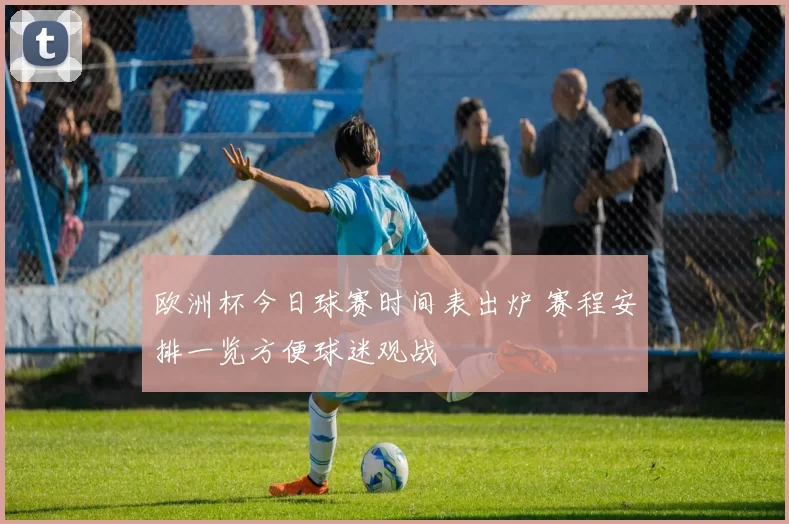 欧洲杯今日球赛时间表出炉 赛程安排一览方便球迷观战