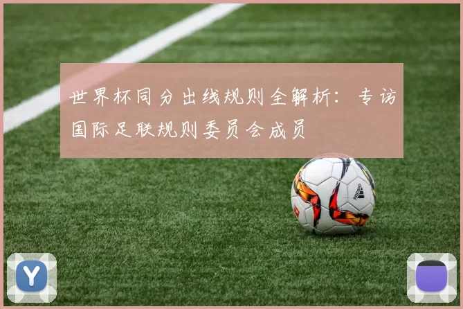 世界杯同分出线规则全解析：专访国际足联规则委员会成员