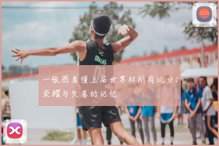 一张图看懂上届世界杯所有比分:荣耀与失落的记忆