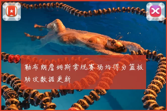 勒布朗詹姆斯常规赛场均得分篮板助攻数据更新
