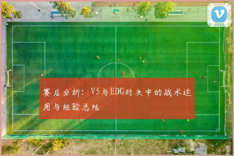 赛后分析:V5与EDG对决中的战术运用与经验总结