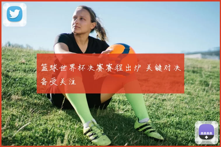 篮球世界杯决赛赛程出炉 关键对决备受关注