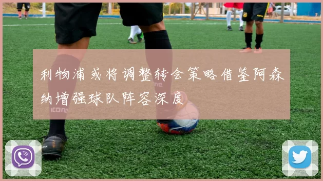 利物浦或将调整转会策略借鉴阿森纳增强球队阵容深度