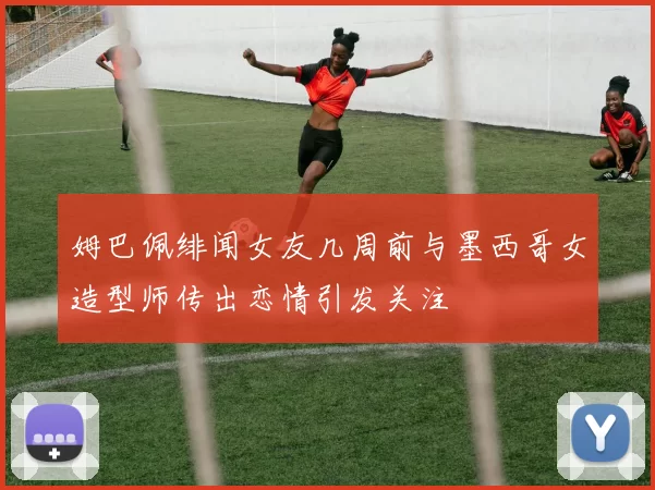 姆巴佩绯闻女友几周前与墨西哥女造型师传出恋情引发关注